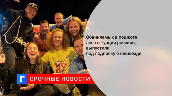 Обвиняемых в поджоге леса в Турции россиян, выпустили под подписку о невыезде