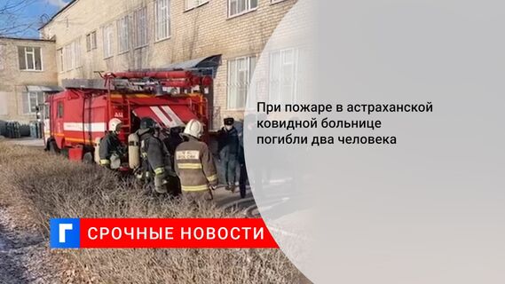 При пожаре в астраханской ковидной больнице погибли два человека