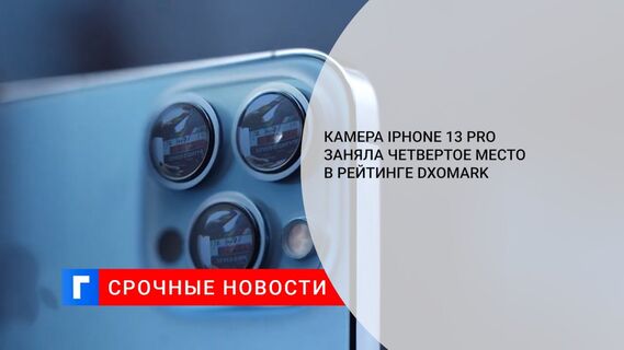 Камера iPhone 13 Pro заняла четвертое место в рейтинге DxOMark 