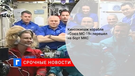 Киноэкипаж корабля «Союз МС-19» перешел на борт МКС