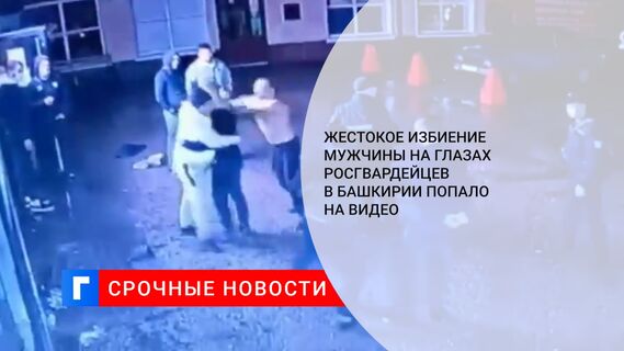 Жестокое избиение мужчины на глазах росгвардейцев в Башкирии попало на видео 