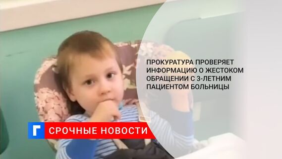 Прокуратура проверяет информацию о жестоком обращении с 3-летним пациентом больницы 