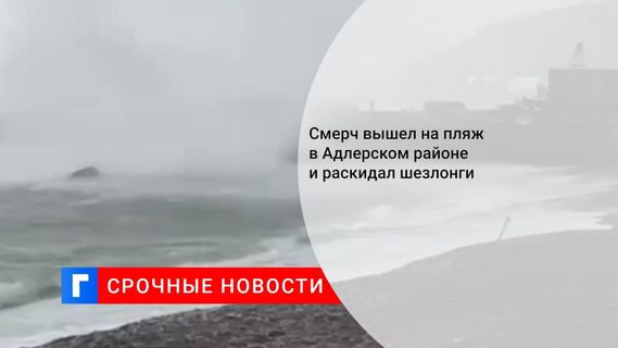 Смерч вышел на пляж в Адлерском районе и раскидал шезлонги