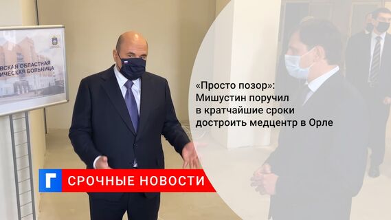 «Просто позор»: Мишустин поручил в кратчайшие сроки достроить медцентр в Орле