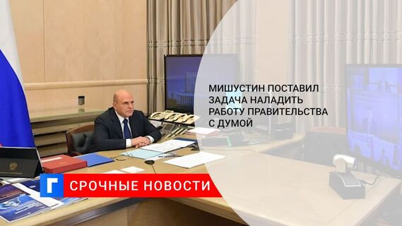 Мишустин поручил правительству выстроить работу с обновлённой Госдумой