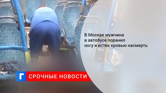 В Москве мужчина в автобусе поранил ногу и истек кровью насмерть