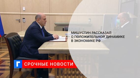 Мишустин рассказал о положительной динамике в экономике РФ