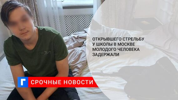 Открывшего стрельбу у школы в Москве молодого человека задержали