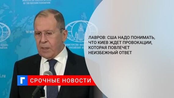 Лавров: США надо понимать, что Киев ждет провокации, которая повлечет неизбежный ответ