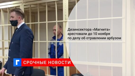 Дезинсектора «Магнита» арестовали до 10 ноября по делу об отравлении арбузом