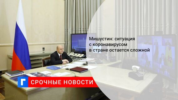 Мишустин: ситуация с коронавирусом в стране остается сложной 