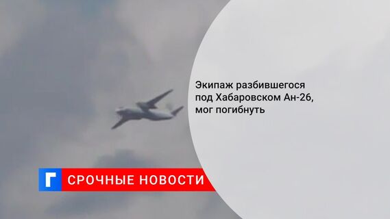 Экипаж разбившегося под Хабаровском Ан-26, мог погибнуть