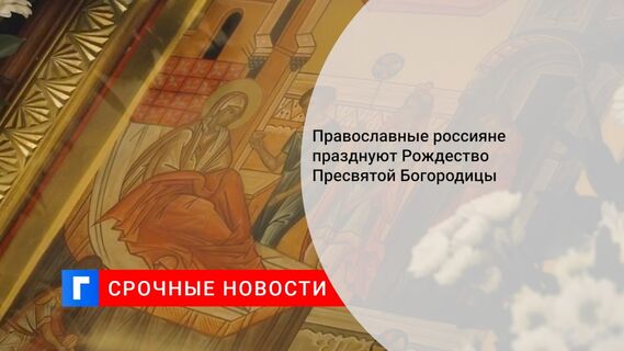 Православные россияне празднуют Рождество Пресвятой Богородицы