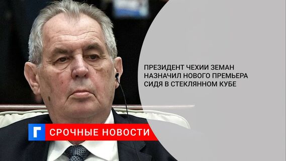 Президент Чехии Земан назначил нового премьера сидя в стеклянном кубе