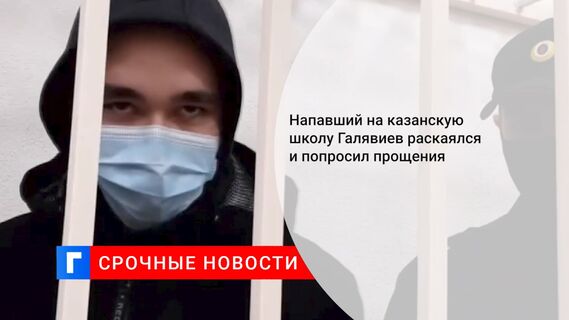 Напавший на казанскую школу Галявиев раскаялся и попросил прощения