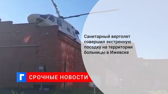 Санитарный вертолет совершил экстренную посадку на территории больницы в Ижевске 