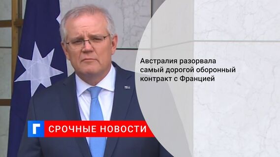 Австралия разорвала самый дорогой оборонный контракт с Францией