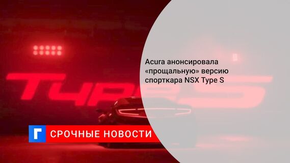 Купе Acura NSX простится с Америкой в версии Type S
