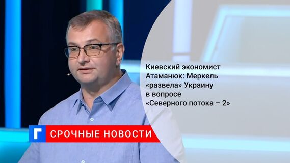 Киевский экономист Атаманюк: Меркель «развела» Украину в вопросе «Северного потока – 2»