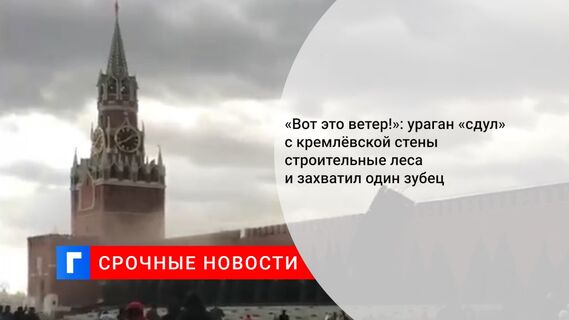 «Вот это ветер!»: ураган «сдул» с кремлёвской стены строительные леса и захватил один зубец
