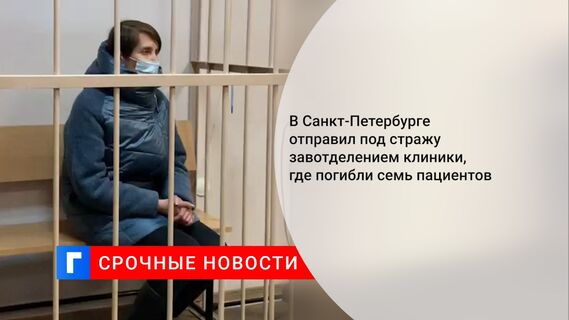 В Санкт-Петербурге отправил под стражу завотделением клиники, где погибли семь пациентов