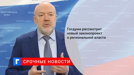 Госдума рассмотрит новый законопроект о региональной власти