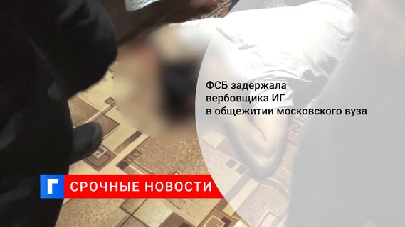 ФСБ задержала вербовщика ИГ в общежитии московского вуза