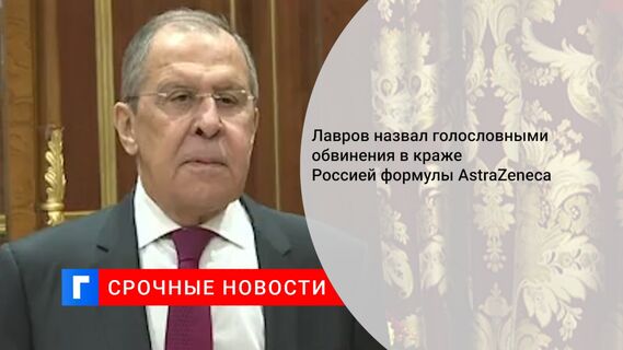 Лавров назвал голословными обвинения в краже Россией формулы AstraZeneca 