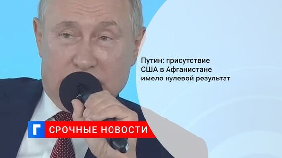 Путин заявил, что действия США в Афганистане имели нулевой результат