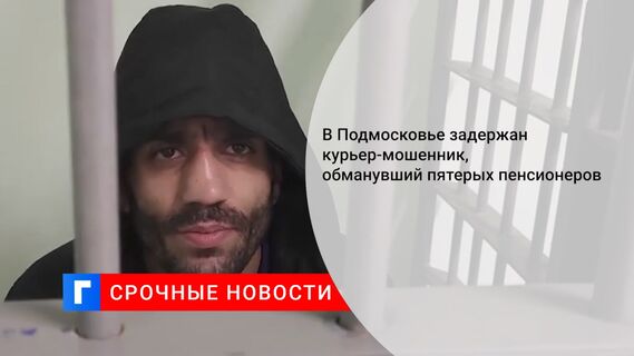 В Подмосковье задержан курьер-мошенник, обманувший пятерых пенсионеров