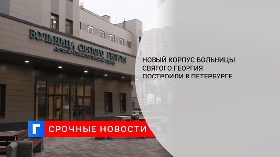 Новый корпус больницы Святого Георгия построили в Петербурге