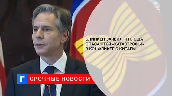 Блинкен заявил, что США опасаются «катастрофы» в конфликте с Китаем