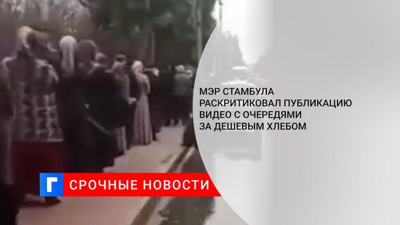 Мэр Стамбула раскритиковал публикацию видео с очередями за дешевым хлебом