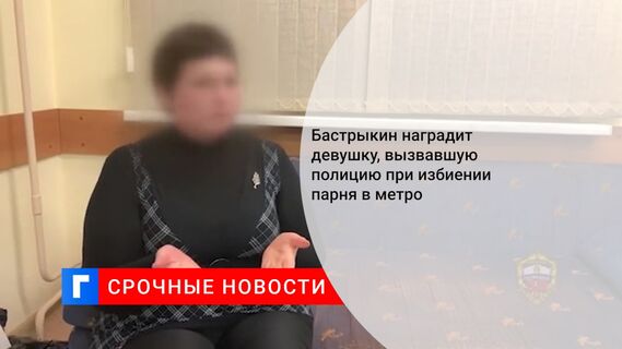 Бастрыкин наградит девушку, вызвавшую полицию при избиении парня в метро
