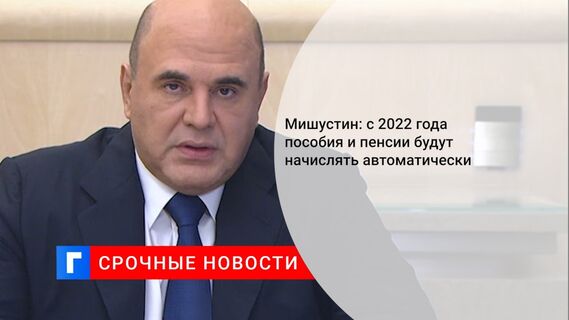 Мишустин: с 2022 года пособия и пенсии будут начислять автоматически