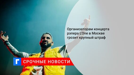 Организаторам концерта рэпера L'One в Москве грозит крупный штраф