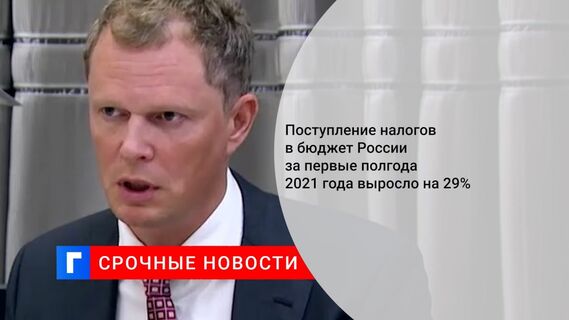Поступление налогов в бюджет России за первые полгода 2021 года выросло на 29%