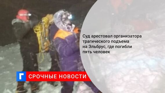 Суд арестовал организатора трагического подъема на Эльбрус, где погибли пять человек