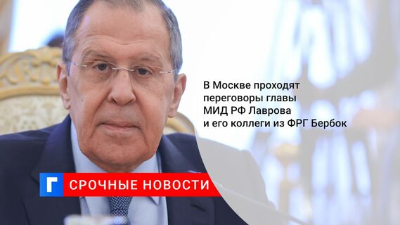 В Москве проходят переговоры главы МИД РФ Лаврова и его коллеги из ФРГ Бербок