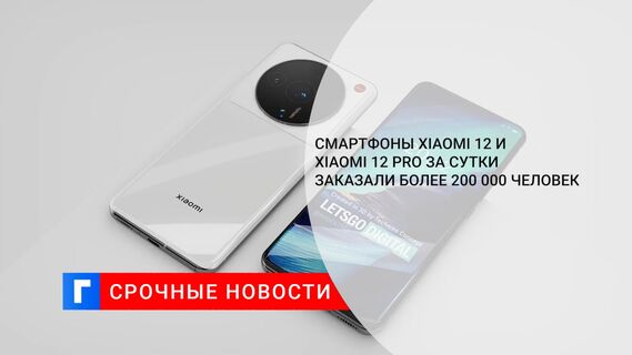 Смартфоны Xiaomi 12 и Xiaomi 12 Pro за сутки заказали более 200 000 человек