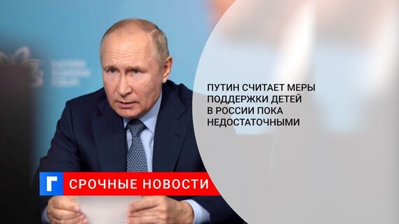 Путин назвал недостаточным количество мер поддержки семей с детьми в России